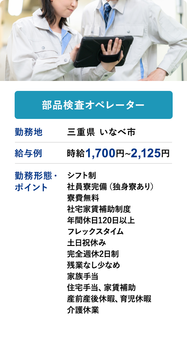 部品検査オペレーター	勤務地	三重県 いなべ市	給与例　時給 1,700円 ~ 2,125円